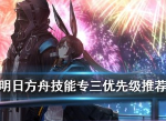 明日方舟哪个技能先专精3比较好 技能专精三优先级推荐