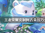 王者荣耀如何克制阿古朵 王者荣耀克制阿古朵技巧