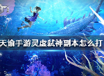 天谕手游灵虚弑神怎么通关 灵虚弑神副本通关技巧