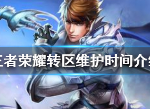 王者荣耀ios安卓转区维护到什么时候 账号服务器转移维护时间