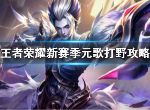 王者荣耀s21赛季怎么玩转元歌打野 新赛季元歌打野技巧