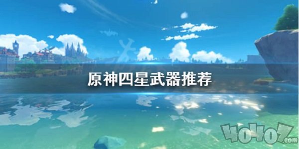 原神四星武器有什么推荐 原神四星武器值得升级吗