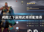 鸿图之下前期武将怎么搭 开荒阵容推荐