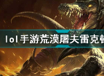 lol手游荒漠屠夫雷克顿好用吗 英雄联盟手游荒漠屠夫雷克顿技能属性