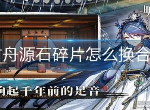 明日方舟源石碎片怎么换合成玉 明日方舟源石碎片换合成玉方法