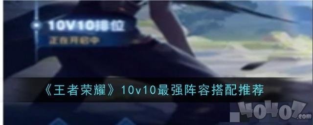 王者榮耀10v10最強陣容怎么搭配 王者榮耀10v10陣容推薦