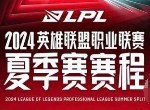 2024年LPL夏季赛赛程对战情况 2024LPL夏季赛最新赛程表一览