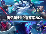 腾讯账号解封10道答案是什么 腾讯账号解封10道答案分享2024