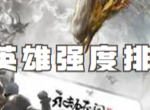 永劫无间手游哪个英雄人物最厉害 永劫无间手游最强角色推荐一览